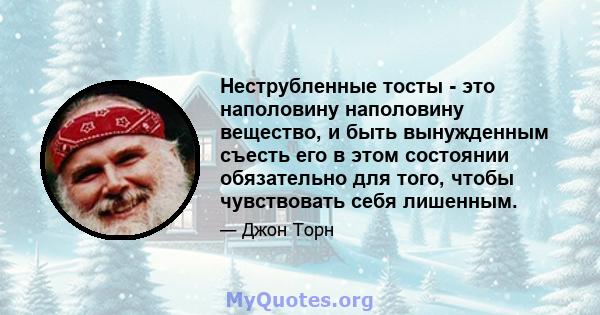 Неструбленные тосты - это наполовину наполовину вещество, и быть вынужденным съесть его в этом состоянии обязательно для того, чтобы чувствовать себя лишенным.