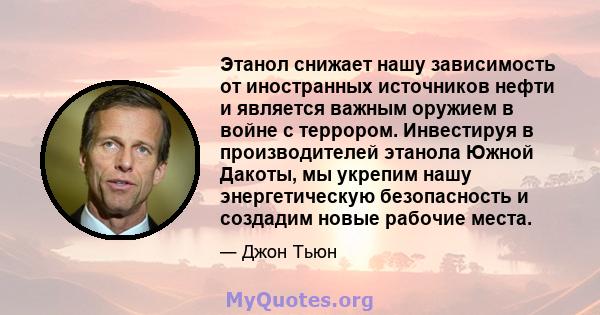 Этанол снижает нашу зависимость от иностранных источников нефти и является важным оружием в войне с террором. Инвестируя в производителей этанола Южной Дакоты, мы укрепим нашу энергетическую безопасность и создадим