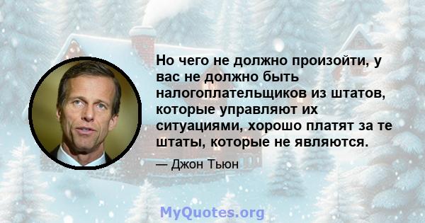 Но чего не должно произойти, у вас не должно быть налогоплательщиков из штатов, которые управляют их ситуациями, хорошо платят за те штаты, которые не являются.