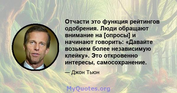 Отчасти это функция рейтингов одобрения. Люди обращают внимание на [опросы] и начинают говорить: «Давайте возьмем более независимую клейку». Это откровенно интересы, самосохранение.