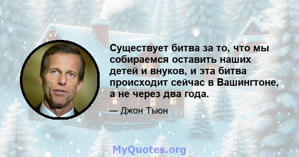 Существует битва за то, что мы собираемся оставить наших детей и внуков, и эта битва происходит сейчас в Вашингтоне, а не через два года.