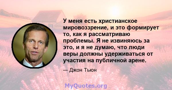 У меня есть христианское мировоззрение, и это формирует то, как я рассматриваю проблемы. Я не извиняюсь за это, и я не думаю, что люди веры должны удерживаться от участия на публичной арене.