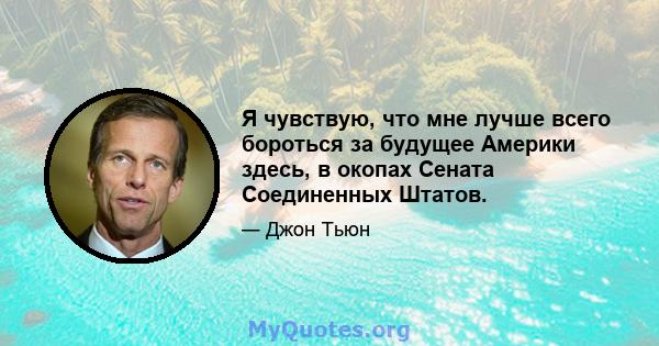 Я чувствую, что мне лучше всего бороться за будущее Америки здесь, в окопах Сената Соединенных Штатов.