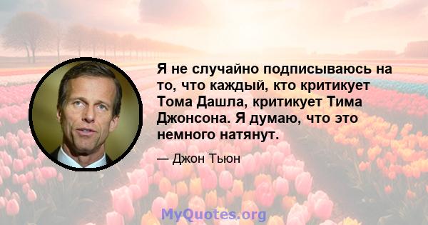 Я не случайно подписываюсь на то, что каждый, кто критикует Тома Дашла, критикует Тима Джонсона. Я думаю, что это немного натянут.