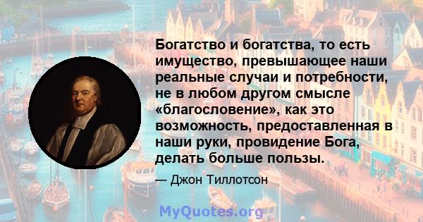 Богатство и богатства, то есть имущество, превышающее наши реальные случаи и потребности, не в любом другом смысле «благословение», как это возможность, предоставленная в наши руки, провидение Бога, делать больше пользы.