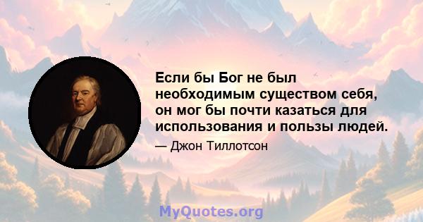 Если бы Бог не был необходимым существом себя, он мог бы почти казаться для использования и пользы людей.