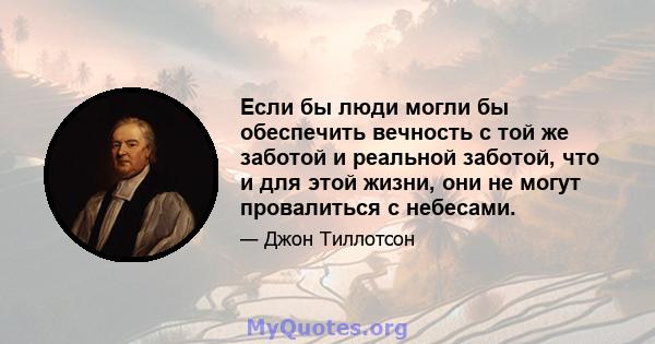 Если бы люди могли бы обеспечить вечность с той же заботой и реальной заботой, что и для этой жизни, они не могут провалиться с небесами.