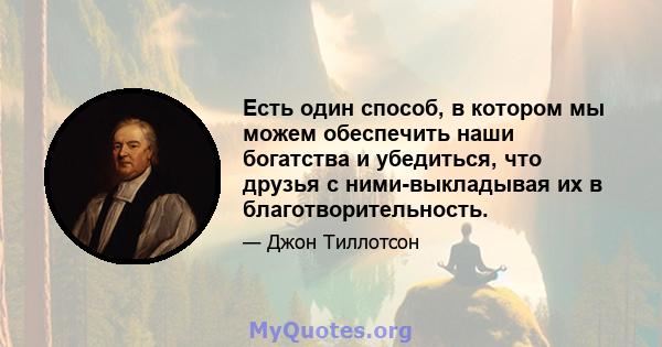 Есть один способ, в котором мы можем обеспечить наши богатства и убедиться, что друзья с ними-выкладывая их в благотворительность.