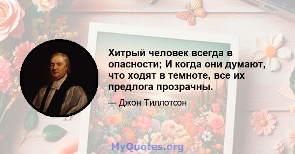 Хитрый человек всегда в опасности; И когда они думают, что ходят в темноте, все их предлога прозрачны.