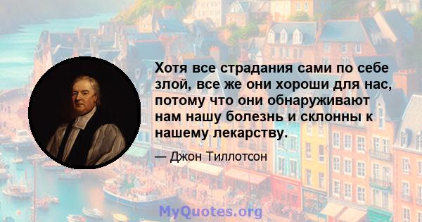 Хотя все страдания сами по себе злой, все же они хороши для нас, потому что они обнаруживают нам нашу болезнь и склонны к нашему лекарству.