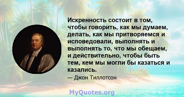 Искренность состоит в том, чтобы говорить, как мы думаем, делать, как мы притворяемся и исповедовали, выполнять и выполнять то, что мы обещаем, и действительно, чтобы быть тем, кем мы могли бы казаться и казались.