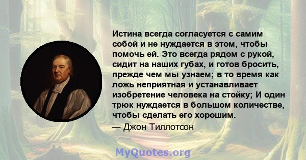 Истина всегда согласуется с самим собой и не нуждается в этом, чтобы помочь ей. Это всегда рядом с рукой, сидит на наших губах, и готов бросить, прежде чем мы узнаем; в то время как ложь неприятная и устанавливает