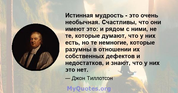 Истинная мудрость - это очень необычная. Счастливы, что они имеют это: и рядом с ними, не те, которые думают, что у них есть, но те немногие, которые разумны в отношении их собственных дефектов и недостатков, и знают,