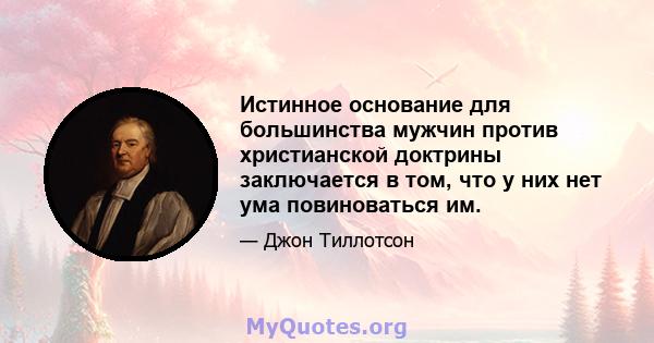 Истинное основание для большинства мужчин против христианской доктрины заключается в том, что у них нет ума повиноваться им.