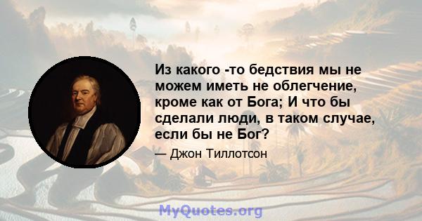 Из какого -то бедствия мы не можем иметь не облегчение, кроме как от Бога; И что бы сделали люди, в таком случае, если бы не Бог?