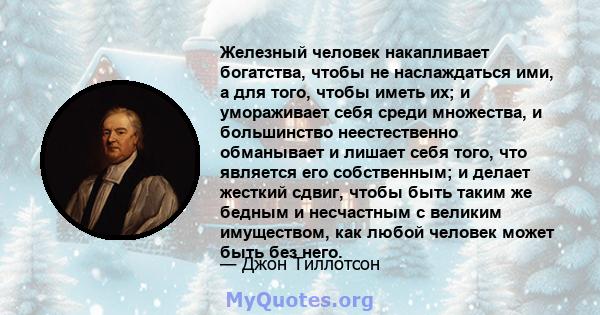 Железный человек накапливает богатства, чтобы не наслаждаться ими, а для того, чтобы иметь их; и умораживает себя среди множества, и большинство неестественно обманывает и лишает себя того, что является его собственным; 