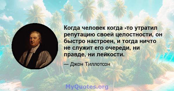 Когда человек когда -то утратил репутацию своей целостности, он быстро настроен, и тогда ничто не служит его очереди, ни правде, ни лейкости.