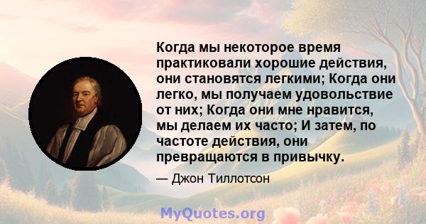 Когда мы некоторое время практиковали хорошие действия, они становятся легкими; Когда они легко, мы получаем удовольствие от них; Когда они мне нравится, мы делаем их часто; И затем, по частоте действия, они