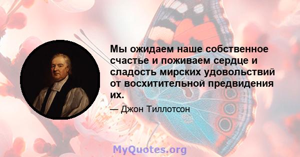 Мы ожидаем наше собственное счастье и поживаем сердце и сладость мирских удовольствий от восхитительной предвидения их.