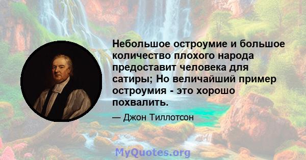 Небольшое остроумие и большое количество плохого народа предоставит человека для сатиры; Но величайший пример остроумия - это хорошо похвалить.