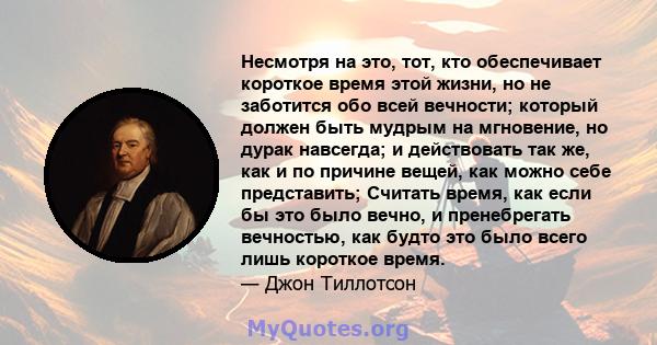 Несмотря на это, тот, кто обеспечивает короткое время этой жизни, но не заботится обо всей вечности; который должен быть мудрым на мгновение, но дурак навсегда; и действовать так же, как и по причине вещей, как можно