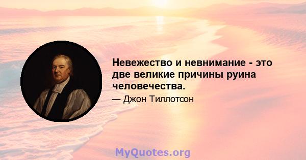 Невежество и невнимание - это две великие причины руина человечества.