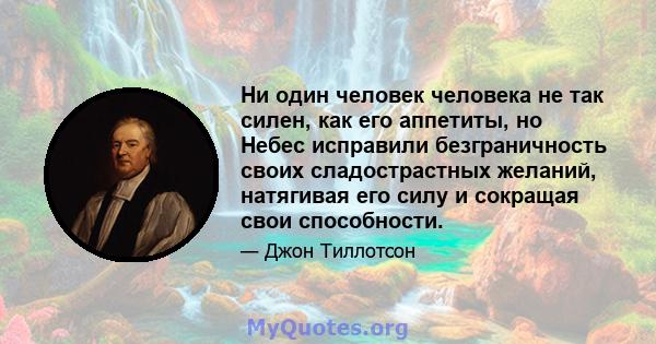 Ни один человек человека не так силен, как его аппетиты, но Небес исправили безграничность своих сладострастных желаний, натягивая его силу и сокращая свои способности.