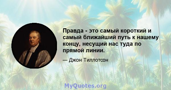 Правда - это самый короткий и самый ближайший путь к нашему концу, несущий нас туда по прямой линии.