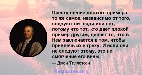 Преступление плохого примера то же самое, независимо от того, следуют ли люди или нет, потому что тот, кто дает плохой пример другим, делает то, что в Нем заключается в том, чтобы привлечь их к греху; И если они не