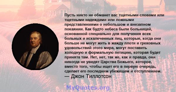 Пусть никто не обманет вас тщетными словами или тщетными надеждами или ложными представлениями о небольшом и внезапном покаянии. Как будто небеса были больницей, основанной специально для получения всех больных и