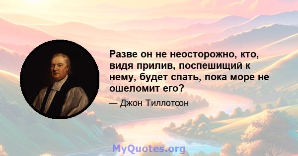 Разве он не неосторожно, кто, видя прилив, поспешищий к нему, будет спать, пока море не ошеломит его?