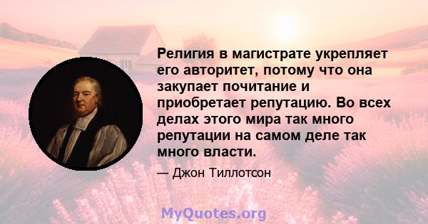 Религия в магистрате укрепляет его авторитет, потому что она закупает почитание и приобретает репутацию. Во всех делах этого мира так много репутации на самом деле так много власти.