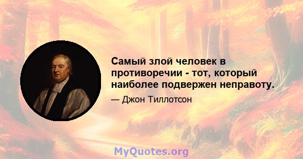 Самый злой человек в противоречии - тот, который наиболее подвержен неправоту.