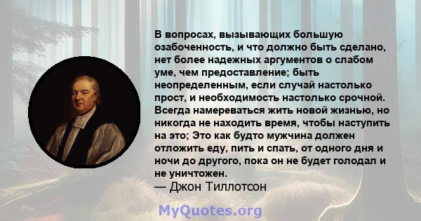 В вопросах, вызывающих большую озабоченность, и что должно быть сделано, нет более надежных аргументов о слабом уме, чем предоставление; быть неопределенным, если случай настолько прост, и необходимость настолько