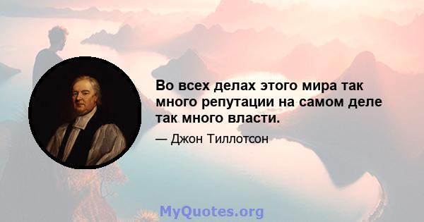 Во всех делах этого мира так много репутации на самом деле так много власти.