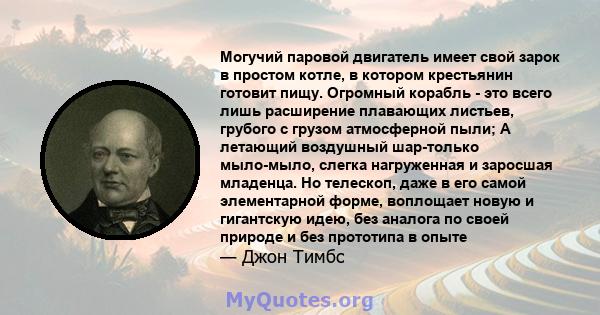 Могучий паровой двигатель имеет свой зарок в простом котле, в котором крестьянин готовит пищу. Огромный корабль - это всего лишь расширение плавающих листьев, грубого с грузом атмосферной пыли; А летающий воздушный