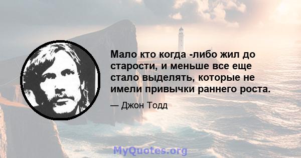 Мало кто когда -либо жил до старости, и меньше все еще стало выделять, которые не имели привычки раннего роста.