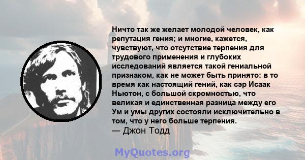 Ничто так же желает молодой человек, как репутация гения; и многие, кажется, чувствуют, что отсутствие терпения для трудового применения и глубоких исследований является такой гениальной признаком, как не может быть