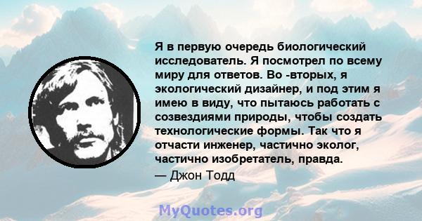 Я в первую очередь биологический исследователь. Я посмотрел по всему миру для ответов. Во -вторых, я экологический дизайнер, и под этим я имею в виду, что пытаюсь работать с созвездиями природы, чтобы создать