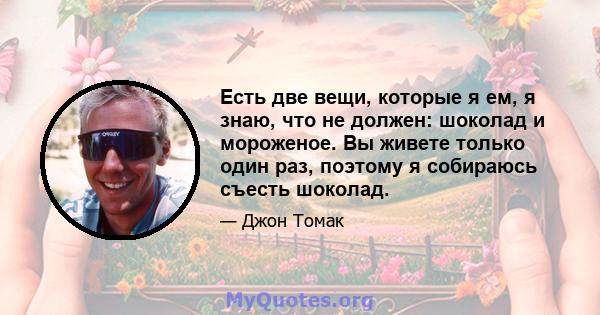 Есть две вещи, которые я ем, я знаю, что не должен: шоколад и мороженое. Вы живете только один раз, поэтому я собираюсь съесть шоколад.