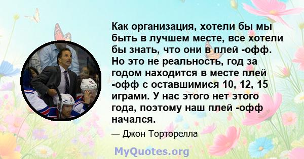 Как организация, хотели бы мы быть в лучшем месте, все хотели бы знать, что они в плей -офф. Но это не реальность, год за годом находится в месте плей -офф с оставшимися 10, 12, 15 играми. У нас этого нет этого года,