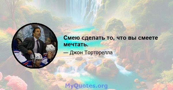 Смею сделать то, что вы смеете мечтать.