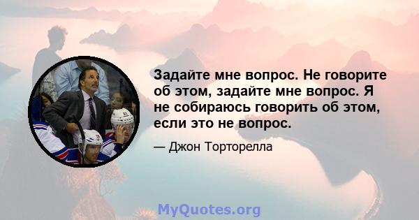 Задайте мне вопрос. Не говорите об этом, задайте мне вопрос. Я не собираюсь говорить об этом, если это не вопрос.