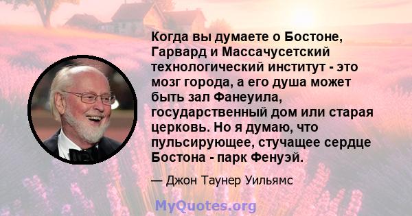 Когда вы думаете о Бостоне, Гарвард и Массачусетский технологический институт - это мозг города, а его душа может быть зал Фанеуила, государственный дом или старая церковь. Но я думаю, что пульсирующее, стучащее сердце