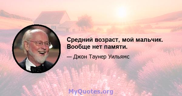 Средний возраст, мой мальчик. Вообще нет памяти.