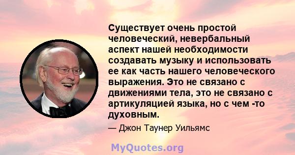 Существует очень простой человеческий, невербальный аспект нашей необходимости создавать музыку и использовать ее как часть нашего человеческого выражения. Это не связано с движениями тела, это не связано с артикуляцией 