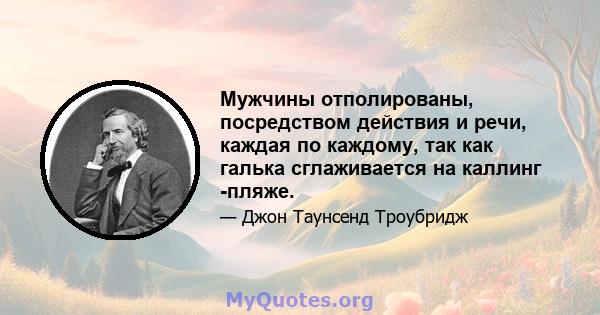 Мужчины отполированы, посредством действия и речи, каждая по каждому, так как галька сглаживается на каллинг -пляже.