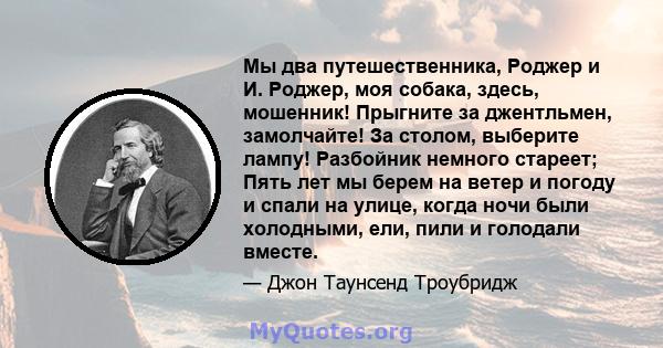 Мы два путешественника, Роджер и И. Роджер, моя собака, здесь, мошенник! Прыгните за джентльмен, замолчайте! За столом, выберите лампу! Разбойник немного стареет; Пять лет мы берем на ветер и погоду и спали на улице,