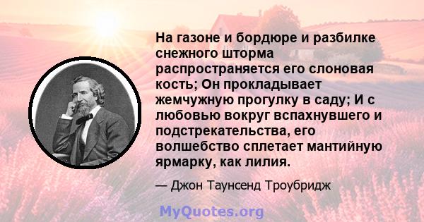 На газоне и бордюре и разбилке снежного шторма распространяется его слоновая кость; Он прокладывает жемчужную прогулку в саду; И с любовью вокруг вспахнувшего и подстрекательства, его волшебство сплетает мантийную