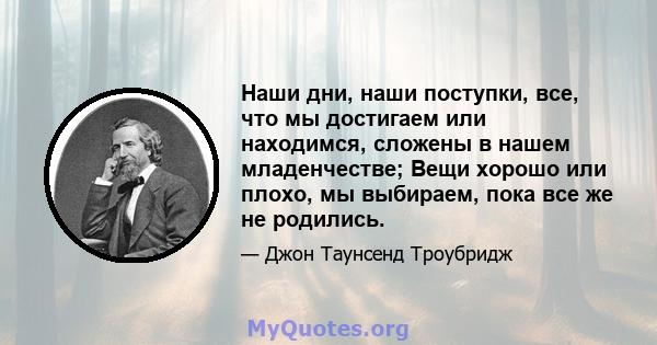 Наши дни, наши поступки, все, что мы достигаем или находимся, сложены в нашем младенчестве; Вещи хорошо или плохо, мы выбираем, пока все же не родились.